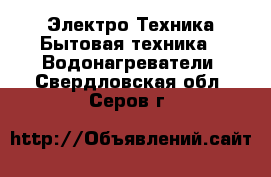 Электро-Техника Бытовая техника - Водонагреватели. Свердловская обл.,Серов г.